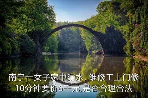 南宁一女子家中漏水, 维修工上门修10分钟要价6千元,是否合理合法