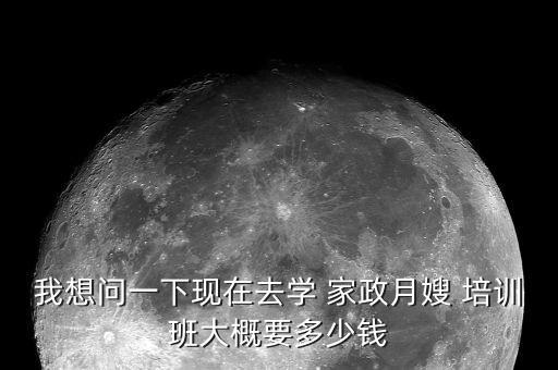 我想问一下现在去学 家政月嫂 培训班大概要多少钱