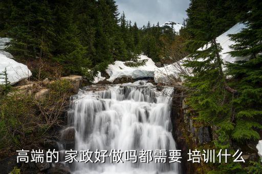高端的 家政好做吗都需要 培训什么