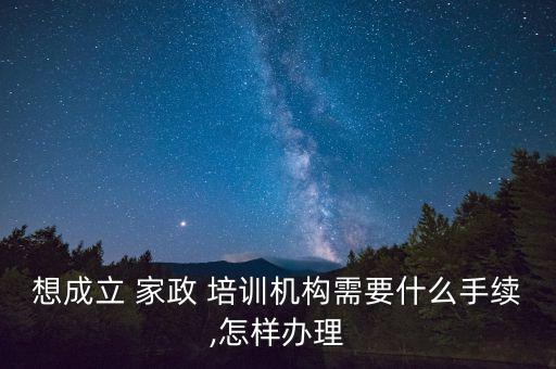 想成立 家政 培训机构需要什么手续,怎样办理