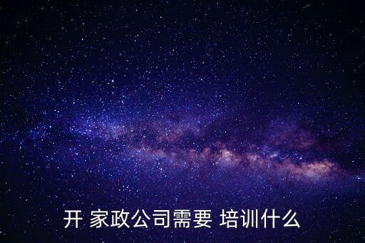 开 家政公司需要 培训什么