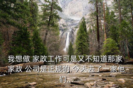 我想做 家政工作可是又不知道那家 家政 公司是正规的,今天去了一家他们...