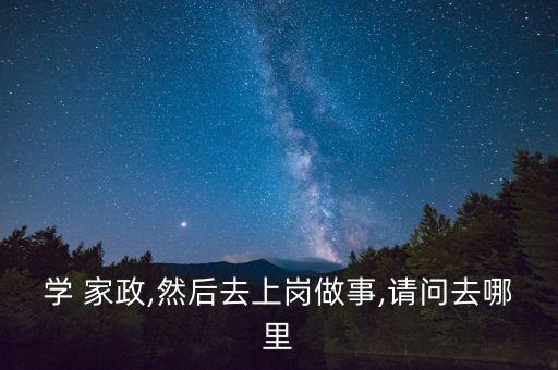 学 家政,然后去上岗做事,请问去哪里