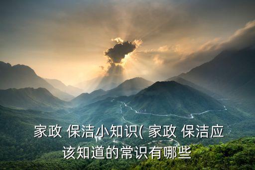  家政 保洁小知识( 家政 保洁应该知道的常识有哪些