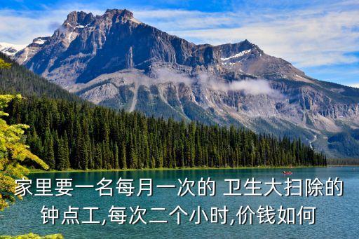 家里要一名每月一次的 卫生大扫除的钟点工,每次二个小时,价钱如何