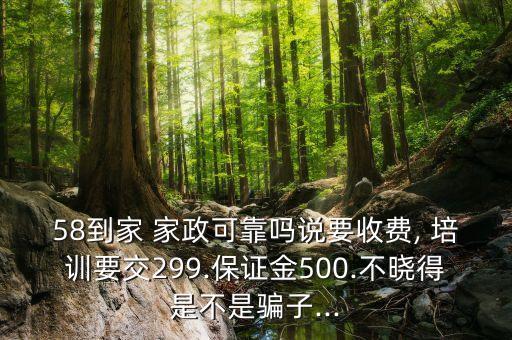 58到家 家政可靠吗说要收费, 培训要交299.保证金500.不晓得是不是骗子...