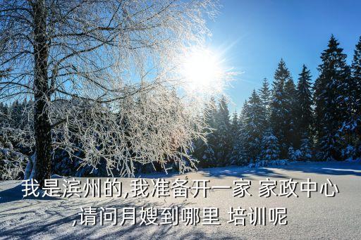 我是滨州的,我准备开一家 家政中心,请问月嫂到哪里 培训呢