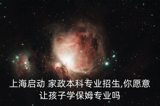 上海启动 家政本科专业招生,你愿意让孩子学保姆专业吗